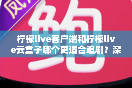 柠檬live客户端和柠檬live云盒子哪个更适合追剧？深度对比评测助你找到理想追剧方案