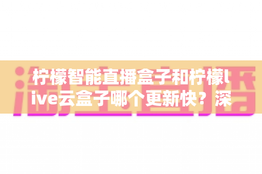 柠檬智能直播盒子和柠檬live云盒子哪个更新快?深度对比解析与选购全攻略 柠檬智能直播盒子和柠檬live云盒子哪个更新快?深度对比解析与选购全攻略