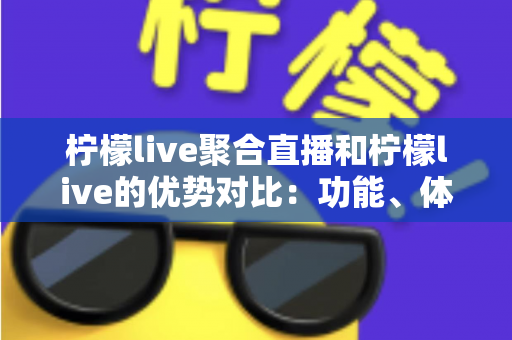 柠檬live聚合直播和柠檬live的优势对比：功能、体验与选择全攻略