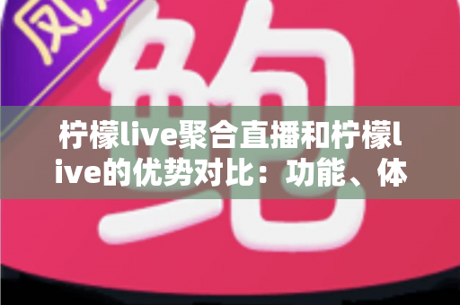 柠檬live聚合直播和柠檬live的优势对比：功能、体验与选择全攻略