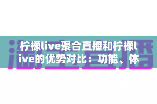 柠檬live聚合直播和柠檬live的优势对比：功能、体验与选择全攻略
