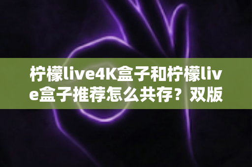 柠檬live4K盒子和柠檬live盒子推荐怎么共存?双版本安装与搭配使用完全指南 柠檬live4K盒子和柠檬live盒子推荐怎么共存?双版本安装与搭配使用完全指南