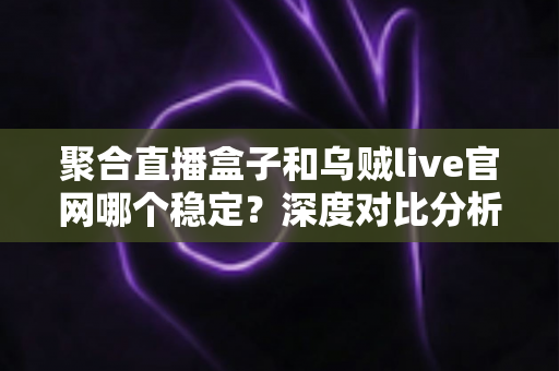 聚合直播盒子和乌贼live官网哪个稳定?深度对比分析与安全观赛指南 聚合直播盒子和乌贼live官网哪个稳定?深度对比分析与安全观赛指南