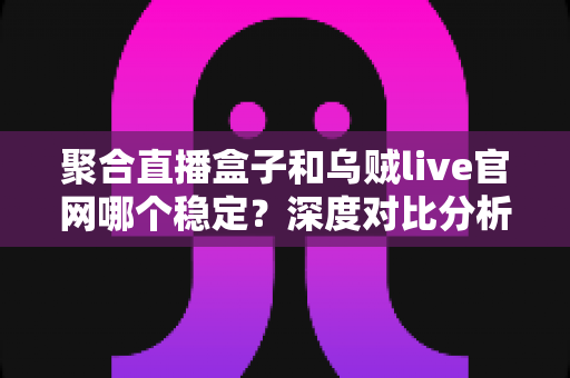 聚合直播盒子和乌贼live官网哪个稳定?深度对比分析与安全观赛指南 聚合直播盒子和乌贼live官网哪个稳定?深度对比分析与安全观赛指南