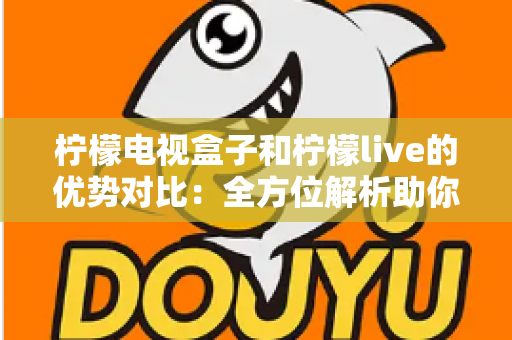 柠檬电视盒子和柠檬live的优势对比:全方位解析助你轻松选对家庭观影方案 柠檬电视盒子和柠檬live的优势对比:全方位解析助你轻松选对家庭观影方案