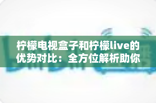 柠檬电视盒子和柠檬live的优势对比:全方位解析助你轻松选对家庭观影方案 柠檬电视盒子和柠檬live的优势对比:全方位解析助你轻松选对家庭观影方案