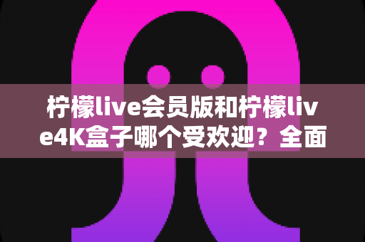 柠檬live会员版和柠檬live4K盒子哪个受欢迎?全面对比分析助你找到最适合的观影选择 柠檬live会员版和柠檬live4K盒子哪个受欢迎?全面对比分析助你找到最适合的观影选择