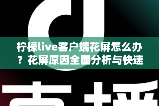 柠檬live客户端花屏怎么办?花屏原因全面分析与快速修复实用指南 柠檬live客户端花屏怎么办?花屏原因全面分析与快速修复实用指南