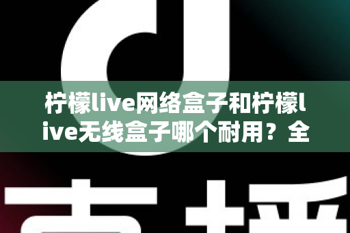 柠檬live网络盒子和柠檬live无线盒子哪个耐用？全面解析助你选购不踩坑