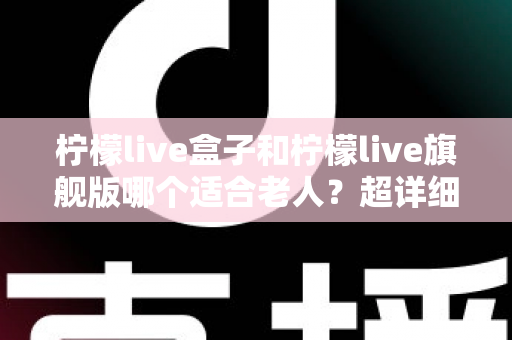 柠檬live盒子和柠檬live旗舰版哪个适合老人?超详细选购指南,帮爸妈找到最省心的追剧神器 柠檬live盒子和柠檬live旗舰版哪个适合老人?超详细选购指南,帮爸妈找到最省心的追剧神器