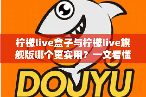 柠檬live盒子与柠檬live旗舰版哪个更实用?一文看懂差异,选对不花冤枉钱 柠檬live盒子与柠檬live旗舰版哪个更实用?一文看懂差异,选对不花冤枉钱