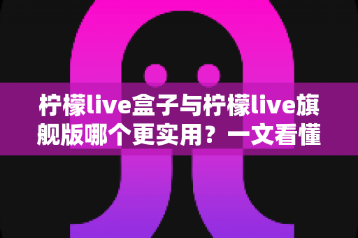 柠檬live盒子与柠檬live旗舰版哪个更实用?一文看懂差异,选对不花冤枉钱 柠檬live盒子与柠檬live旗舰版哪个更实用?一文看懂差异,选对不花冤枉钱