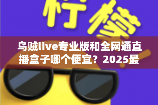 乌贼live专业版和全网通直播盒子哪个便宜?2025最新价格对比与省钱选购全攻略 乌贼live专业版和全网通直播盒子哪个便宜?2025最新价格对比与省钱选购全攻略