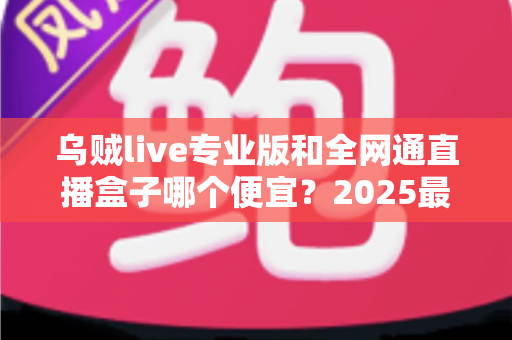 乌贼live专业版和全网通直播盒子哪个便宜？2025最新价格对比与省钱选购全攻略