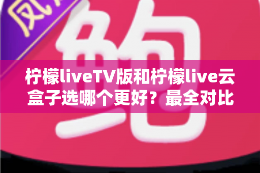 柠檬liveTV版和柠檬live云盒子选哪个更好?最全对比测评帮你轻松做出明智选择 柠檬liveTV版和柠檬live云盒子选哪个更好?最全对比测评帮你轻松做出明智选择