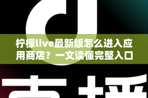 柠檬live最新版怎么进入应用商店？一文读懂完整入口路径与实用技巧