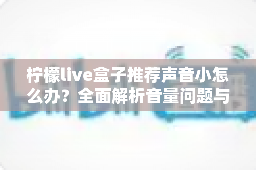 柠檬live盒子推荐声音小怎么办?全面解析音量问题与实用解决方案 柠檬live盒子推荐声音小怎么办?全面解析音量问题与实用解决方案