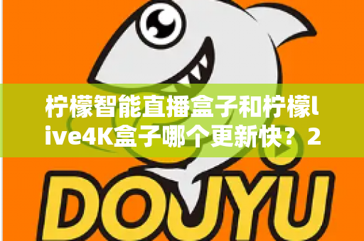 柠檬智能直播盒子和柠檬live4K盒子哪个更新快？2025最新深度对比解析，帮你选对不踩坑
