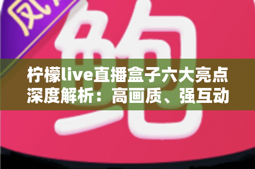 柠檬live直播盒子六大亮点深度解析：高画质、强互动、多端同步，直播新体验一触即达