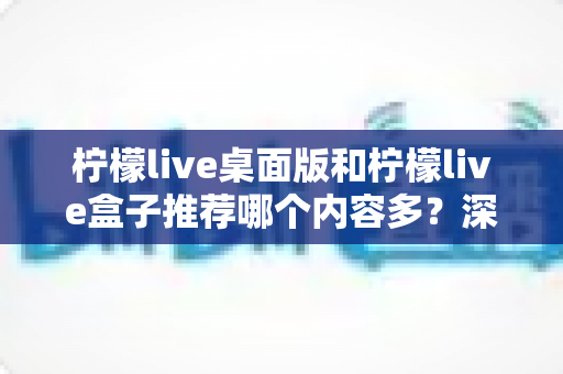 柠檬live桌面版和柠檬live盒子推荐哪个内容多?深度对比帮你找到最适合的选择 柠檬live桌面版和柠檬live盒子推荐哪个内容多?深度对比帮你找到最适合的选择
