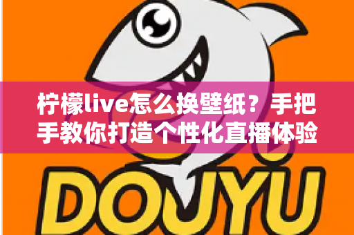 柠檬live怎么换壁纸？手把手教你打造个性化直播体验