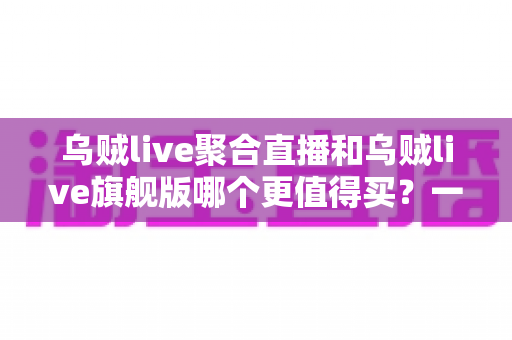 乌贼live聚合直播和乌贼live旗舰版哪个更值得买?一篇讲透选购逻辑的深度对比指南 乌贼live聚合直播和乌贼live旗舰版哪个更值得买?一篇讲透选购逻辑的深度对比指南