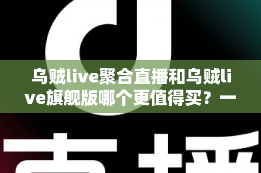 乌贼live聚合直播和乌贼live旗舰版哪个更值得买?一篇讲透选购逻辑的深度对比指南 乌贼live聚合直播和乌贼live旗舰版哪个更值得买?一篇讲透选购逻辑的深度对比指南