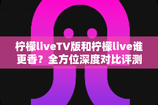 柠檬liveTV版和柠檬live谁更香?全方位深度对比评测,帮你选出最适合自己的那一款 柠檬liveTV版和柠檬live谁更香?全方位深度对比评测,帮你选出最适合自己的那一款