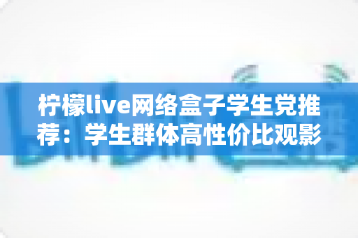 柠檬live网络盒子学生党推荐：学生群体高性价比观影追剧实用指南