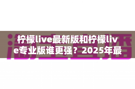 柠檬live最新版和柠檬live专业版谁更强?2025年最全对比评测助你选对直播利器 柠檬live最新版和柠檬live专业版谁更强?2025年最全对比评测助你选对直播利器