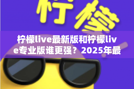 柠檬live最新版和柠檬live专业版谁更强?2025年最全对比评测助你选对直播利器 柠檬live最新版和柠檬live专业版谁更强?2025年最全对比评测助你选对直播利器