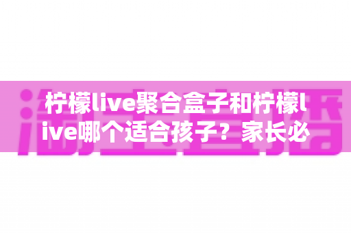 柠檬live聚合盒子和柠檬live哪个适合孩子?家长必读的全面对比与安全观看指南 柠檬live聚合盒子和柠檬live哪个适合孩子?家长必读的全面对比与安全观看指南