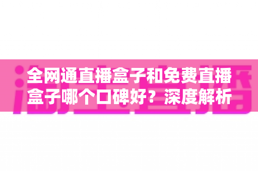 全网通直播盒子和免费直播盒子哪个口碑好?深度解析助你避坑选购 全网通直播盒子和免费直播盒子哪个口碑好?深度解析助你避坑选购