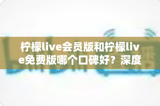 柠檬live会员版和柠檬live免费版哪个口碑好?深度对比解析,帮你选对最适合的版本 柠檬live会员版和柠檬live免费版哪个口碑好?深度对比解析,帮你选对最适合的版本