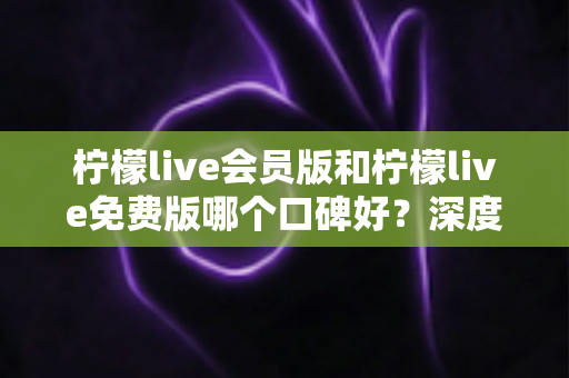 柠檬live会员版和柠檬live免费版哪个口碑好?深度对比解析,帮你选对最适合的版本 柠檬live会员版和柠檬live免费版哪个口碑好?深度对比解析,帮你选对最适合的版本