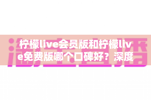 柠檬live会员版和柠檬live免费版哪个口碑好?深度对比解析,帮你选对最适合的版本 柠檬live会员版和柠檬live免费版哪个口碑好?深度对比解析,帮你选对最适合的版本