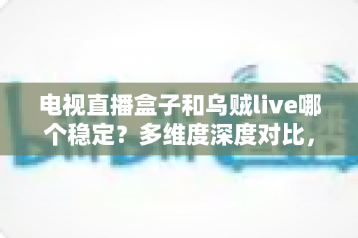 电视直播盒子和乌贼live哪个稳定?多维度深度对比,帮你选出不卡顿的家庭观影方案 电视直播盒子和乌贼live哪个稳定?多维度深度对比,帮你选出不卡顿的家庭观影方案
