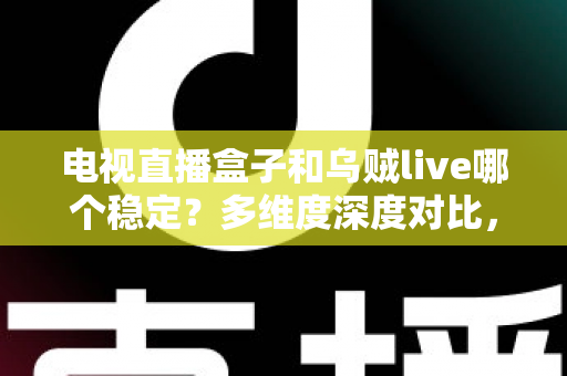 电视直播盒子和乌贼live哪个稳定？多维度深度对比，帮你选出不卡顿的家庭观影方案