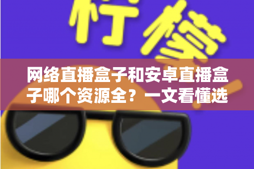 网络直播盒子和安卓直播盒子哪个资源全？一文看懂选机不踩坑