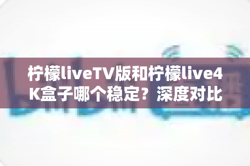 柠檬liveTV版和柠檬live4K盒子哪个稳定?深度对比分析与实用选购指南 柠檬liveTV版和柠檬live4K盒子哪个稳定?深度对比分析与实用选购指南