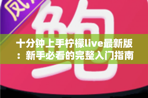 十分钟上手柠檬live最新版:新手必看的完整入门指南 十分钟上手柠檬live最新版:新手必看的完整入门指南