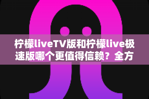 柠檬liveTV版和柠檬live极速版哪个更值得信赖？全方位深度对比评测助你安心选择
