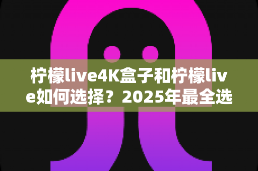 柠檬live4K盒子和柠檬live如何选择?2025年最全选购指南帮你轻松决定 柠檬live4K盒子和柠檬live如何选择?2025年最全选购指南帮你轻松决定