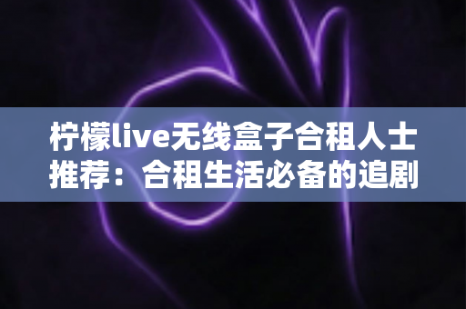 柠檬live无线盒子合租人士推荐:合租生活必备的追剧神器与高性价比之选 柠檬live无线盒子合租人士推荐:合租生活必备的追剧神器与高性价比之选