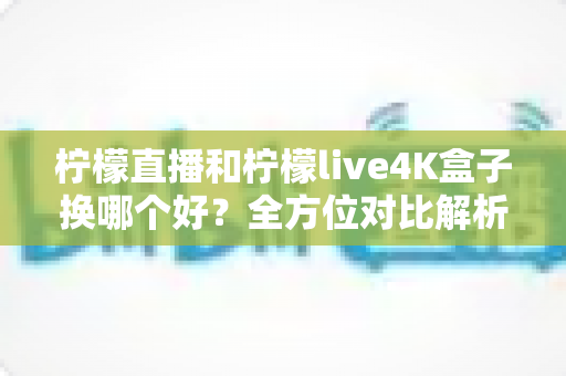 柠檬直播和柠檬live4K盒子换哪个好?全方位对比解析助你做出明智选择 柠檬直播和柠檬live4K盒子换哪个好?全方位对比解析助你做出明智选择