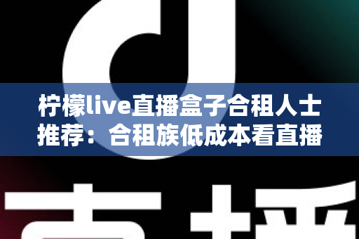 柠檬live直播盒子合租人士推荐：合租族低成本看直播、追剧的实用指南