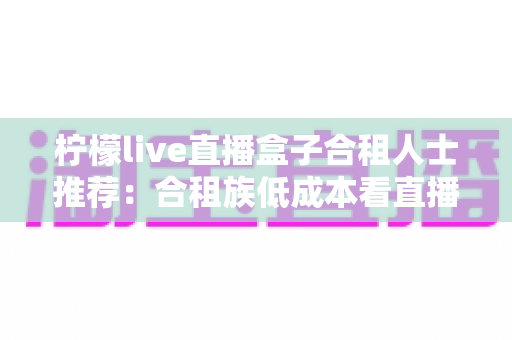 柠檬live直播盒子合租人士推荐：合租族低成本看直播、追剧的实用指南