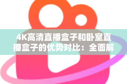 4K高清直播盒子和卧室直播盒子的优势对比:全面解析助你选对直播设备 4K高清直播盒子和卧室直播盒子的优势对比:全面解析助你选对直播设备