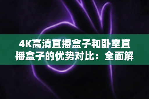 4K高清直播盒子和卧室直播盒子的优势对比:全面解析助你选对直播设备 4K高清直播盒子和卧室直播盒子的优势对比:全面解析助你选对直播设备