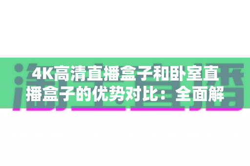 4K高清直播盒子和卧室直播盒子的优势对比：全面解析助你选对直播设备